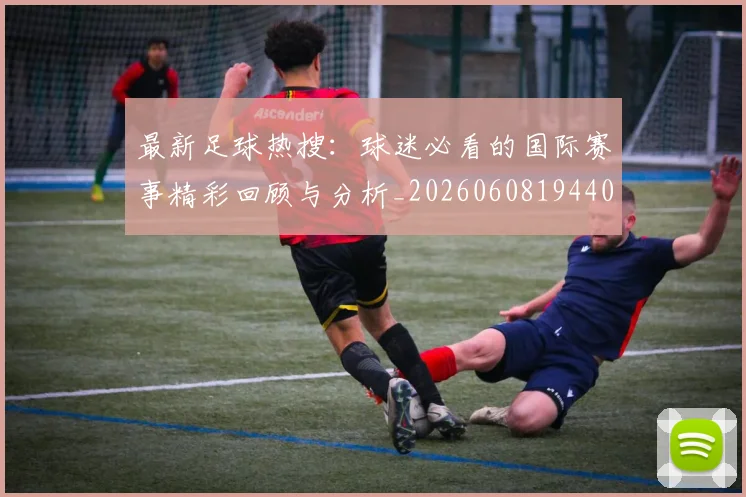 最新足球热搜：球迷必看的国际赛事精彩回顾与分析_20260608194405