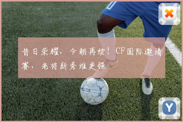 昔日荣耀，今朝再续！CF国际邀请赛，老将新秀谁更强