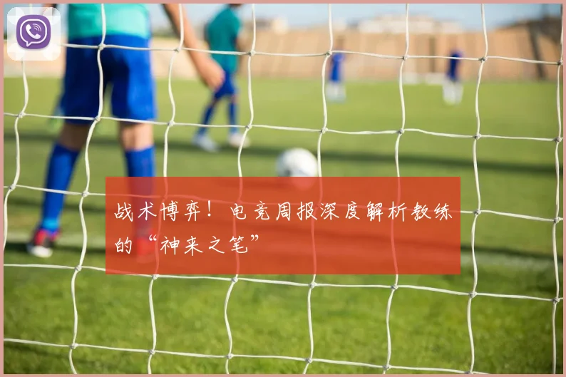 战术博弈!电竞周报深度解析教练的“神来之笔”