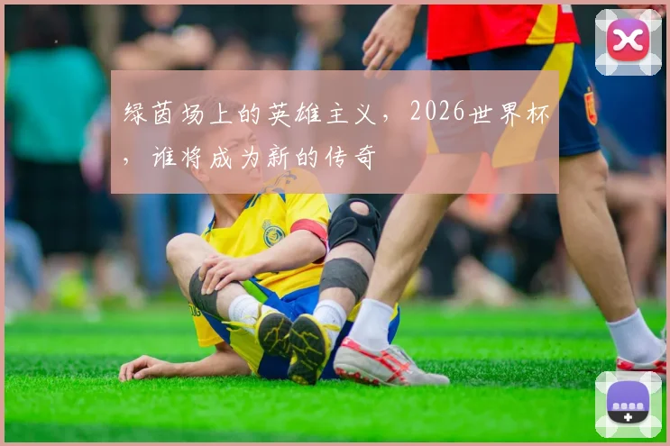 绿茵场上的英雄主义，2026世界杯，谁将成为新的传奇