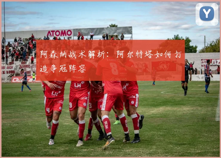 阿森纳战术解析：阿尔特塔如何打造争冠阵容