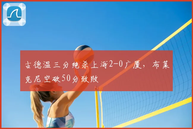 古德温三分绝杀上海2-0广厦，布莱克尼空砍50分致败