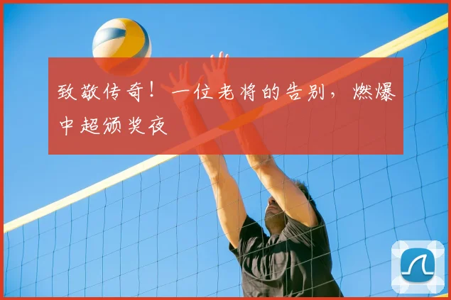 致敬传奇!一位老将的告别,燃爆中超颁奖夜