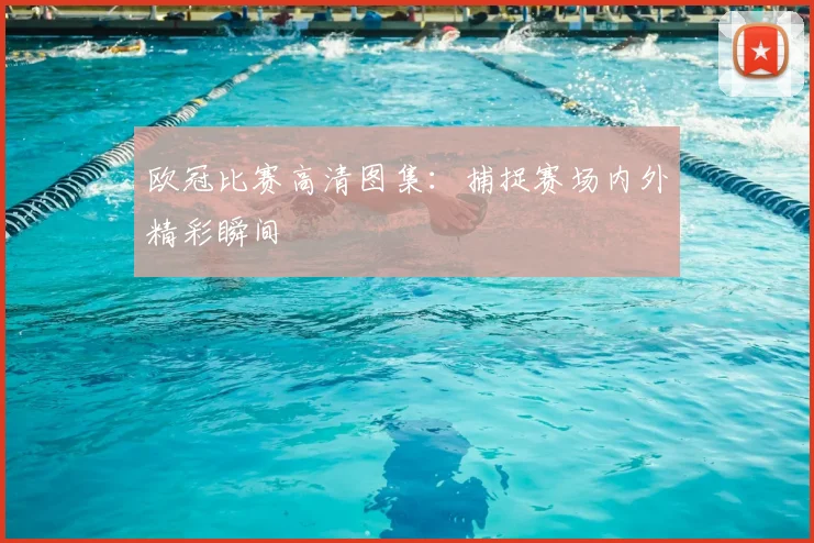 欧冠比赛高清图集：捕捉赛场内外精彩瞬间