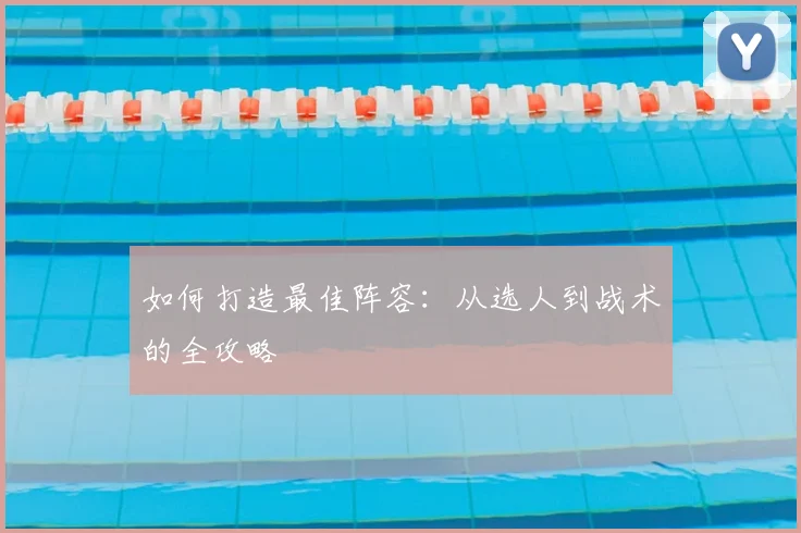 如何打造最佳阵容:从选人到战术的全攻略