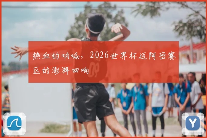 热血的呐喊，2026世界杯迈阿密赛区的澎湃回响