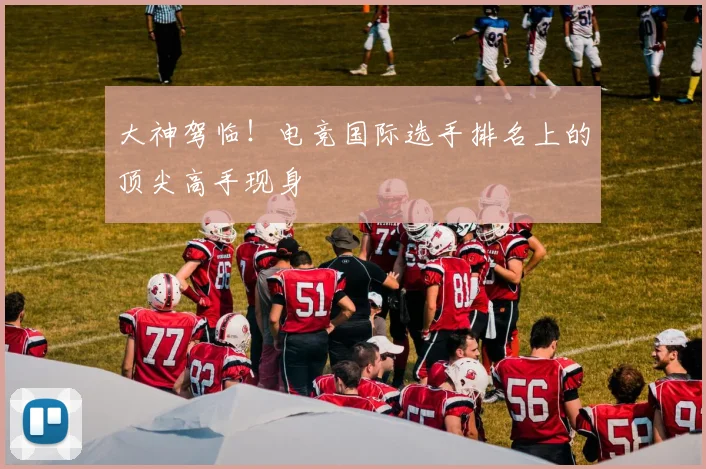 大神驾临！电竞国际选手排名上的顶尖高手现身