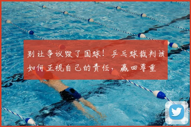 别让争议毁了国球！乒乓球裁判该如何正视自己的责任，赢回尊重