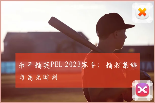 和平精英PEL 2023赛季：精彩集锦与高光时刻