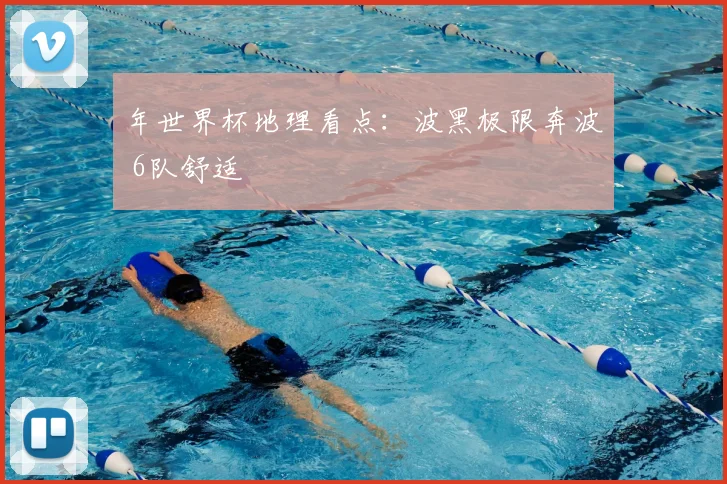 年世界杯地理看点：波黑极限奔波 6队舒适
