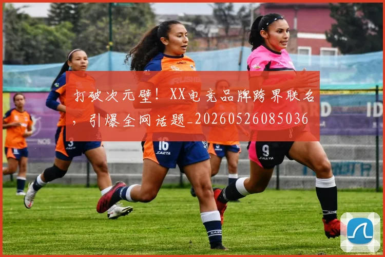 打破次元壁！XX电竞品牌跨界联名，引爆全网话题_20260526085036