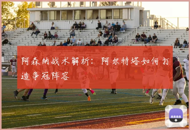 阿森纳战术解析：阿尔特塔如何打造争冠阵容