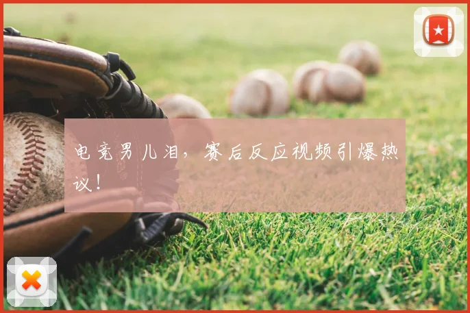 电竞男儿泪，赛后反应视频引爆热议！